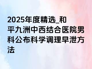 2025年度精选_和平九洲中西结合医院男科公布科学调理早泄方法