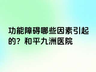 功能障碍哪些因素引起的？和平九洲医院