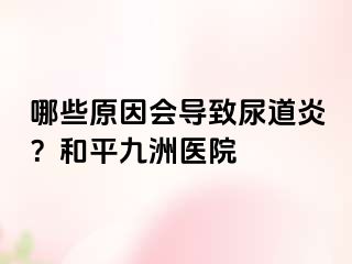 哪些原因会导致尿道炎？和平九洲医院