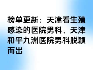 榜单更新：天津看生殖感染的医院男科，天津和平九洲医院男科脱颖而出