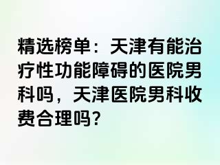 精选榜单：天津有能治疗性功能障碍的医院男科吗，天津医院男科收费合理吗？