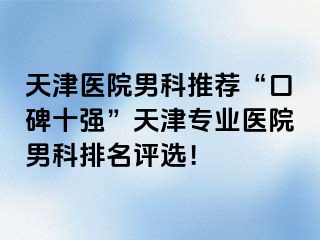 天津医院男科推荐“口碑十强”天津专业医院男科排名评选！