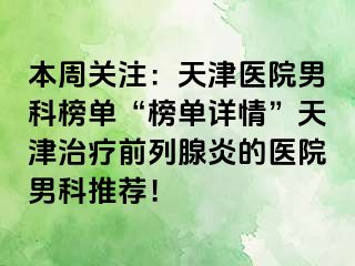 本周关注：天津医院男科榜单“榜单详情”天津治疗前列腺炎的医院男科推荐！