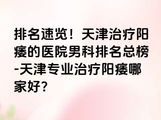 排名速览！天津治疗阳痿的医院男科排名总榜-天津专业治疗阳痿哪家好？