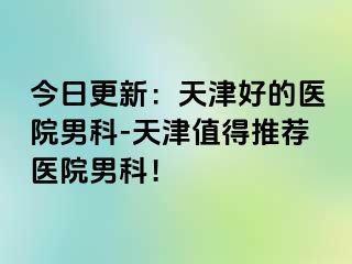 今日更新：天津好的医院男科-天津值得推荐医院男科！