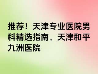 推荐！天津专业医院男科精选指南，天津和平九洲医院
