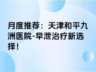 月度推荐：天津和平九洲医院-早泄治疗新选择！