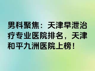 男科聚焦：天津早泄治疗专业医院排名，天津和平九洲医院上榜！