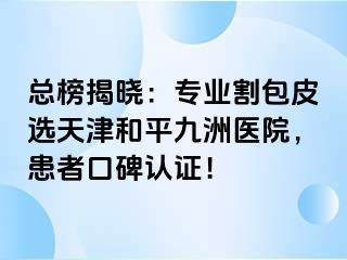 总榜揭晓：专业割包皮选天津和平九洲医院，患者口碑认证！