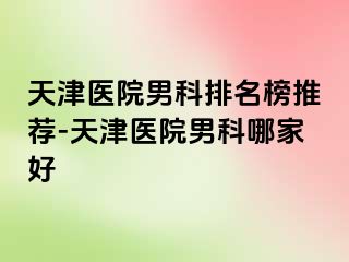 天津医院男科排名榜推荐-天津医院男科哪家好