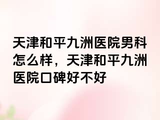 天津和平九洲医院男科怎么样，天津和平九洲医院口碑好不好