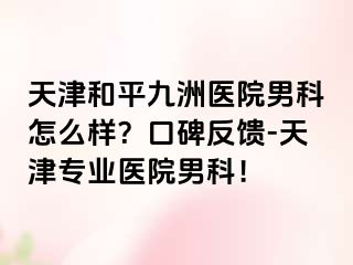 天津和平九洲医院男科怎么样？口碑反馈-天津专业医院男科！
