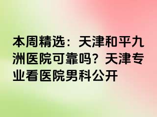 本周精选：天津和平九洲医院可靠吗？天津专业看医院男科公开