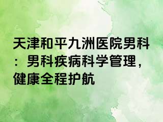 天津和平九洲医院男科：男科疾病科学管理，健康全程护航