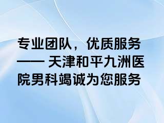 专业团队，优质服务 —— 天津和平九洲医院男科竭诚为您服务