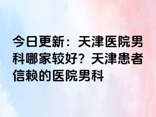 今日更新：天津医院男科哪家较好？天津患者信赖的医院男科