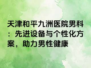 天津和平九洲医院男科：先进设备与个性化方案，助力男性健康