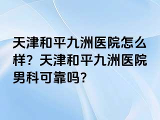 天津和平九洲医院怎么样？天津和平九洲医院男科可靠吗？