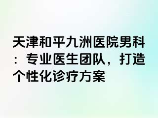 天津和平九洲医院男科：专业医生团队，打造个性化诊疗方案