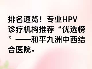 排名速览！专业HPV诊疗机构推荐“优选榜”——和平九洲中西结合医院。