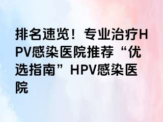 排名速览！专业治疗HPV感染医院推荐“优选指南”HPV感染医院