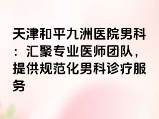 天津和平九洲医院男科：汇聚专业医师团队，提供规范化男科诊疗服务