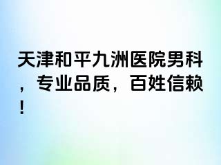 天津和平九洲医院男科，专业品质，百姓信赖！