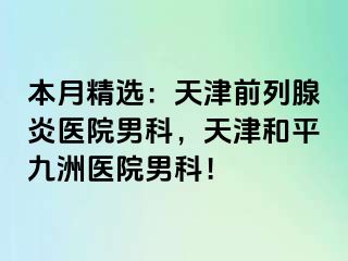 本月精选：天津前列腺炎医院男科，天津和平九洲医院男科！