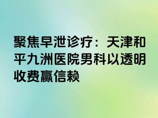 聚焦早泄诊疗：天津和平九洲医院男科以透明收费赢信赖