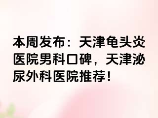 本周发布：天津龟头炎医院男科口碑，天津泌尿外科医院推荐！