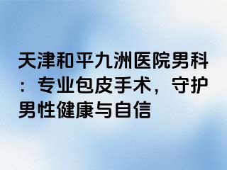 天津和平九洲医院男科：专业包皮手术，守护男性健康与自信