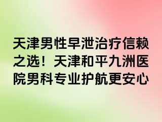 天津男性早泄治疗信赖之选！天津和平九洲医院男科专业护航更安心