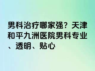 男科治疗哪家强？天津和平九洲医院男科专业、透明、贴心