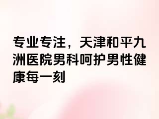 专业专注，天津和平九洲医院男科呵护男性健康每一刻