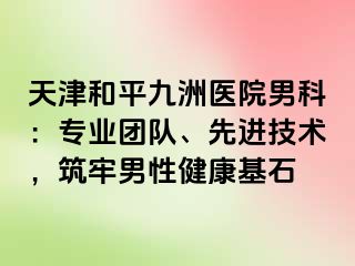 天津和平九洲医院男科：专业团队、先进技术，筑牢男性健康基石