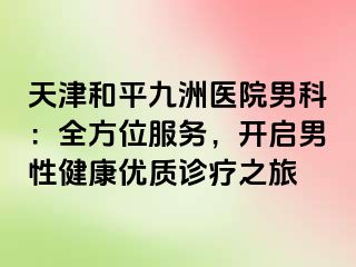 天津和平九洲医院男科：全方位服务，开启男性健康优质诊疗之旅