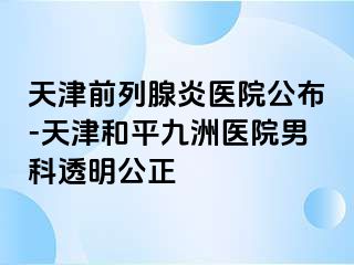 天津前列腺炎医院公布-天津和平九洲医院男科透明公正