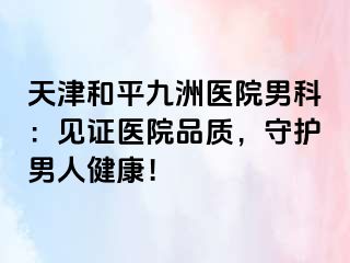 天津和平九洲医院男科：见证医院品质，守护男人健康！