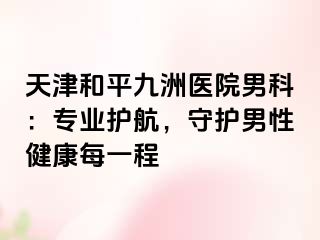 天津和平九洲医院男科：专业护航，守护男性健康每一程