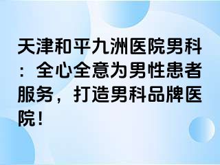 天津和平九洲医院男科：全心全意为男性患者服务，打造男科品牌医院！