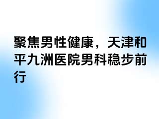 聚焦男性健康，天津和平九洲医院男科稳步前行