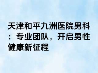天津和平九洲医院男科：专业团队，开启男性健康新征程