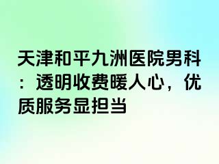 天津和平九洲医院男科：透明收费暖人心，优质服务显担当