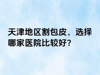 天津地区割包皮，选择哪家医院比较好？