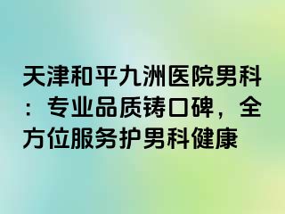 天津和平九洲医院男科：专业品质铸口碑，全方位服务护男科健康