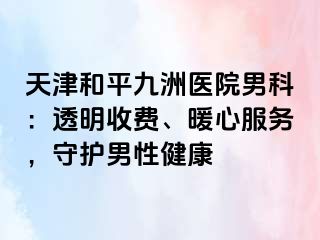 天津和平九洲医院男科：透明收费、暖心服务，守护男性健康