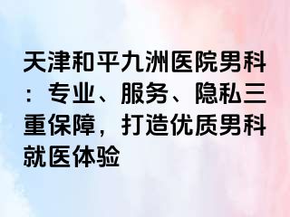 天津和平九洲医院男科：专业、服务、隐私三重保障，打造优质男科就医体验