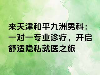 来天津和平九洲男科：一对一专业诊疗，开启舒适隐私就医之旅