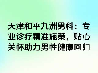 天津和平九洲男科：专业诊疗精准施策，贴心关怀助力男性健康回归