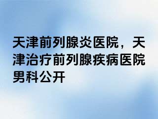 天津前列腺炎医院，天津治疗前列腺疾病医院男科公开